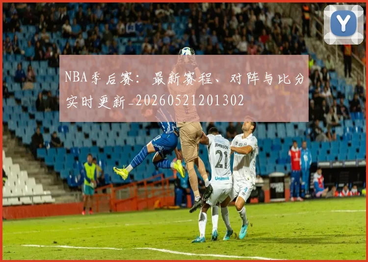 NBA季后赛:最新赛程、对阵与比分实时更新_20260521201302
