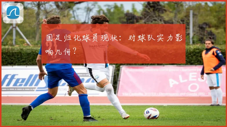 国足归化球员现状:对球队实力影响几何?