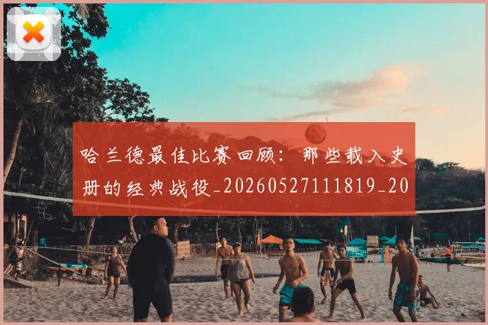 哈兰德最佳比赛回顾:那些载入史册的经典战役_20260527111819_20260608142753