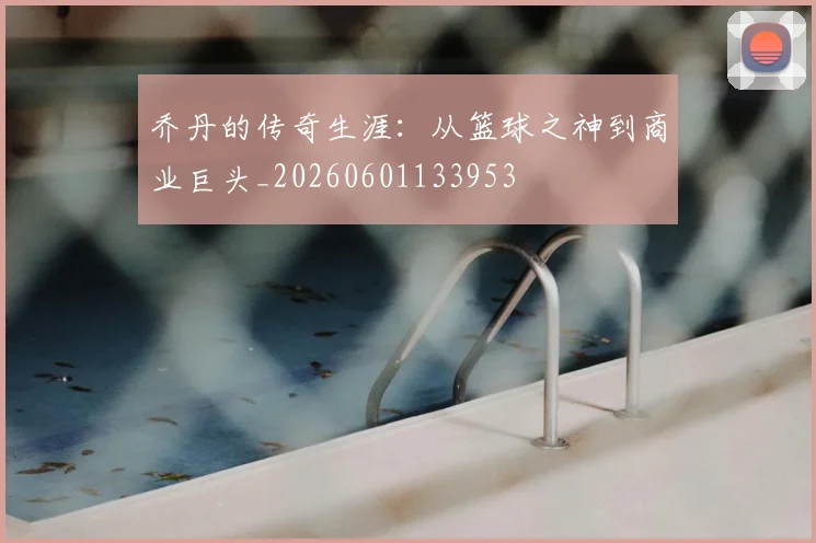 乔丹的传奇生涯:从篮球之神到商业巨头_20260601133953