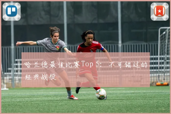 哈兰德最佳比赛Top 5:不可错过的经典战役