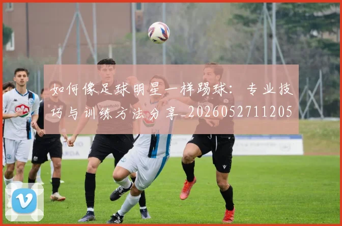 如何像足球明星一样踢球:专业技巧与训练方法分享_20260527112053_20260609132621