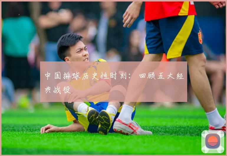 中国排球历史性时刻：回顾五大经典战役