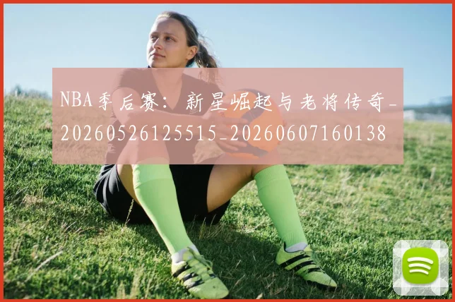 NBA季后赛:新星崛起与老将传奇_20260526125515_20260607160138
