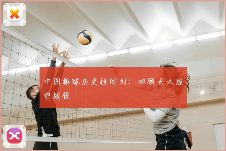 中国排球历史性时刻:回顾五大经典战役