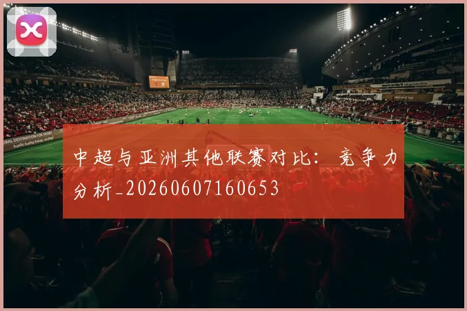 中超与亚洲其他联赛对比:竞争力分析_20260607160653