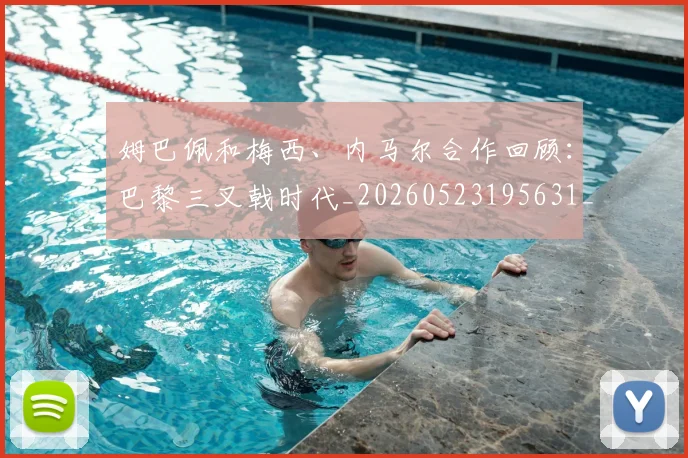姆巴佩和梅西、内马尔合作回顾:巴黎三叉戟时代_20260523195631_20260609132742