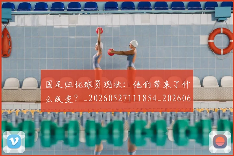 国足归化球员现状：他们带来了什么改变？_20260527111854_20260608142859