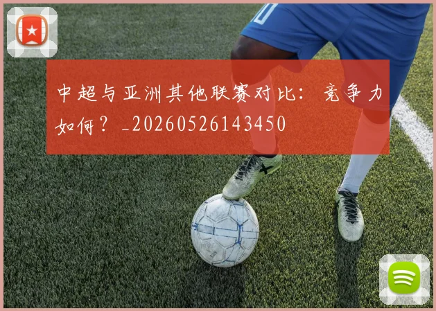中超与亚洲其他联赛对比：竞争力如何？_20260526143450