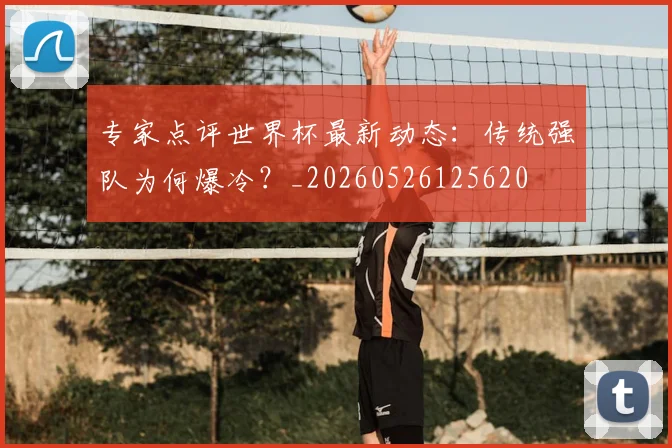 专家点评世界杯最新动态:传统强队为何爆冷?_20260526125620