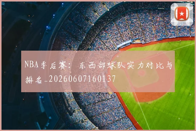 NBA季后赛:东西部球队实力对比与排名_20260607160137