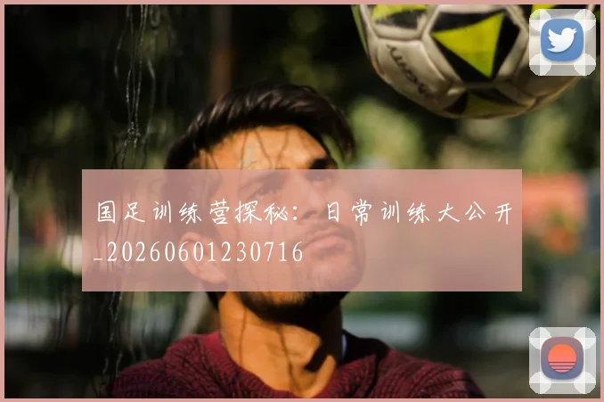 国足训练营探秘：日常训练大公开_20260601230716